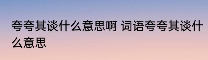 夸夸其谈什么意思啊 词语夸夸其谈什么意思