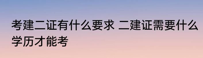 考建二证有什么要求 二建证需要什么学历才能考