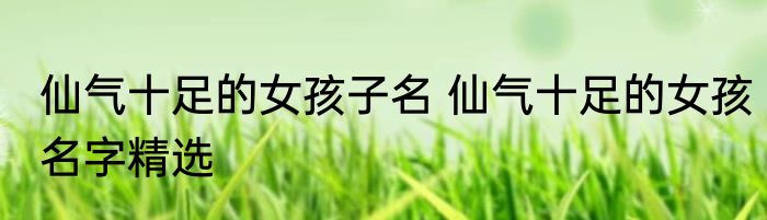 仙气十足的女孩子名 仙气十足的女孩名字精选