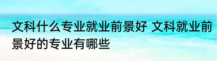 文科什么专业就业前景好 文科就业前景好的专业有哪些