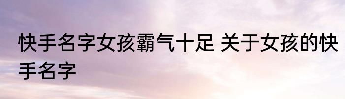 快手名字女孩霸气十足 关于女孩的快手名字