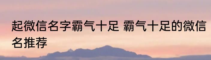起微信名字霸气十足 霸气十足的微信名推荐