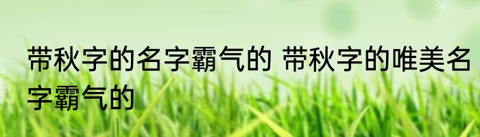 带秋字的名字霸气的 带秋字的唯美名字霸气的