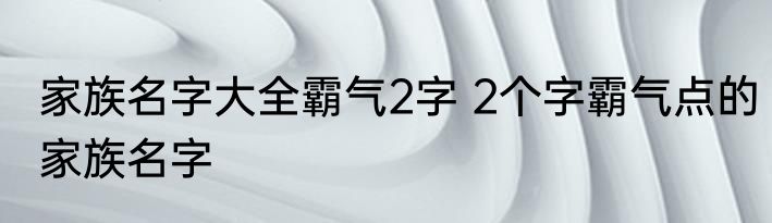 家族名字大全霸气2字 2个字霸气点的家族名字