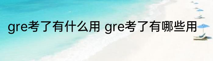 gre考了有什么用 gre考了有哪些用