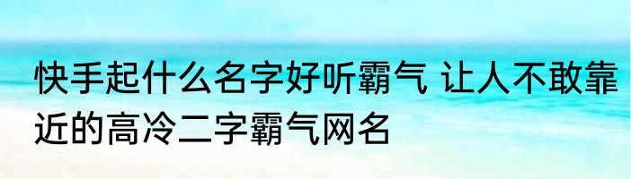 快手起什么名字好听霸气 让人不敢靠近的高冷二字霸气网名