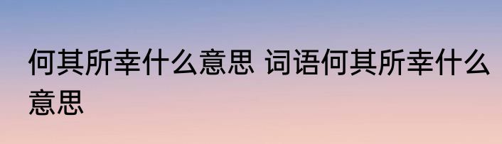 何其所幸什么意思 词语何其所幸什么意思