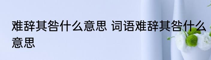 难辞其咎什么意思 词语难辞其咎什么意思