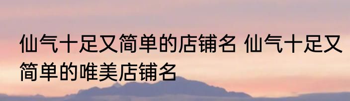 仙气十足又简单的店铺名 仙气十足又简单的唯美店铺名