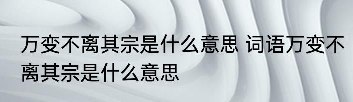 万变不离其宗是什么意思 词语万变不离其宗是什么意思