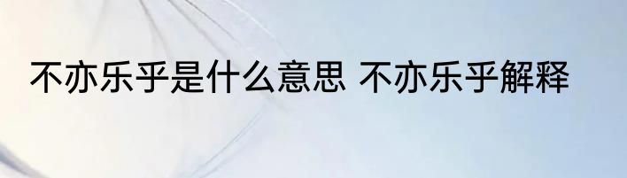 不亦乐乎是什么意思 不亦乐乎解释