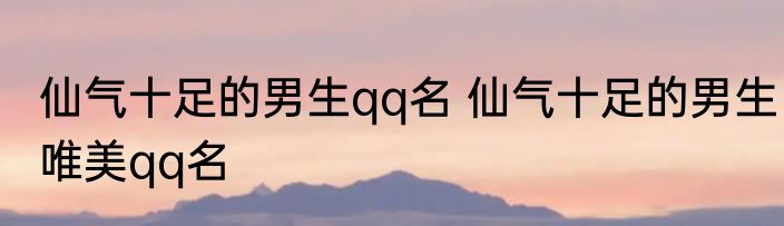 仙气十足的男生qq名 仙气十足的男生唯美qq名