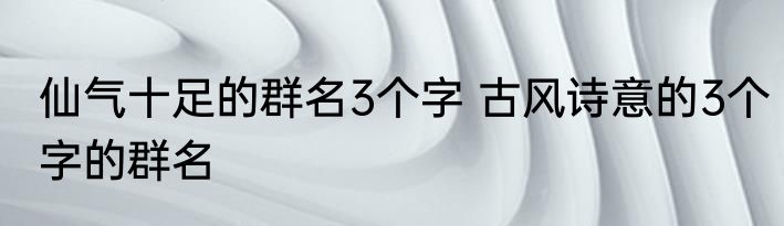 仙气十足的群名3个字 古风诗意的3个字的群名