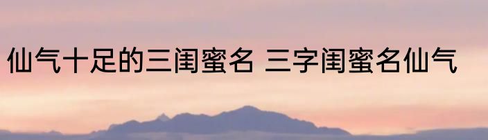仙气十足的三闺蜜名 三字闺蜜名仙气