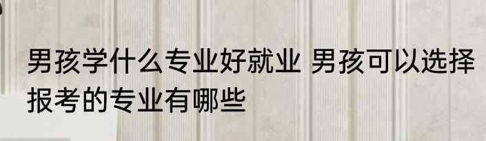 男孩学什么专业好就业 男孩可以选择报考的专业有哪些