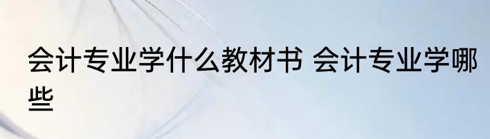 会计专业学什么教材书 会计专业学哪些