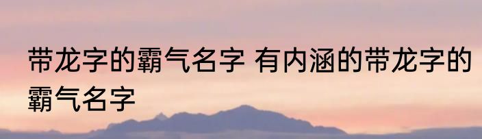 带龙字的霸气名字 有内涵的带龙字的霸气名字