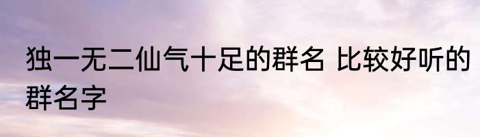 独一无二仙气十足的群名 比较好听的群名字