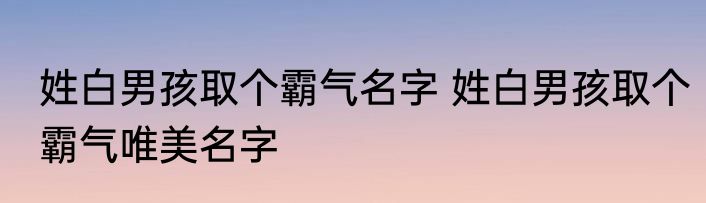 姓白男孩取个霸气名字 姓白男孩取个霸气唯美名字