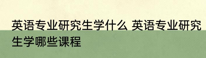 英语专业研究生学什么 英语专业研究生学哪些课程