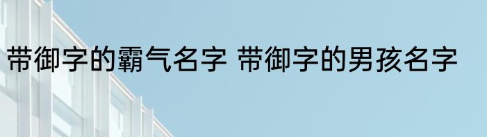 带御字的霸气名字 带御字的男孩名字