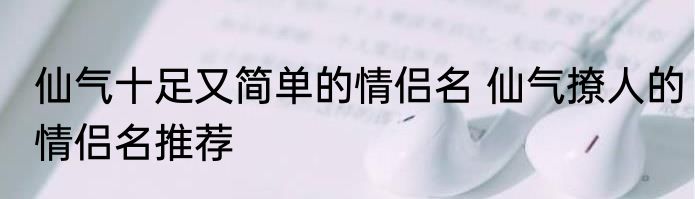 仙气十足又简单的情侣名 仙气撩人的情侣名推荐