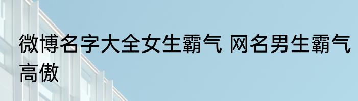 微博名字大全女生霸气 网名男生霸气高傲
