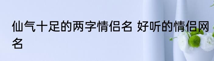 仙气十足的两字情侣名 好听的情侣网名