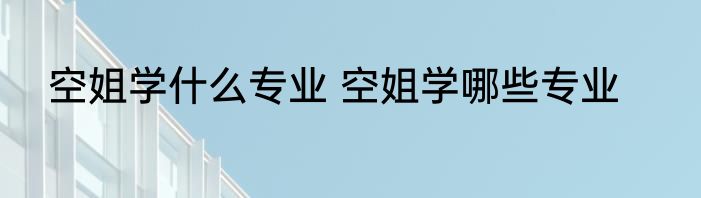 空姐学什么专业 空姐学哪些专业