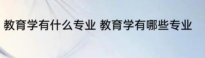 教育学有什么专业 教育学有哪些专业