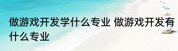 做游戏开发学什么专业 做游戏开发有什么专业