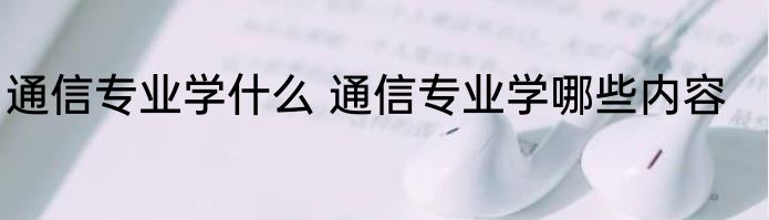 通信专业学什么 通信专业学哪些内容
