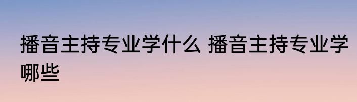 播音主持专业学什么 播音主持专业学哪些