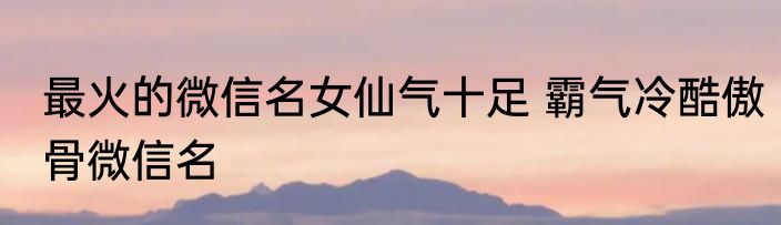 最火的微信名女仙气十足 霸气冷酷傲骨微信名