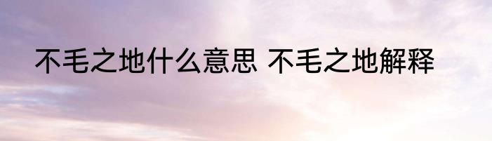 不毛之地什么意思 不毛之地解释