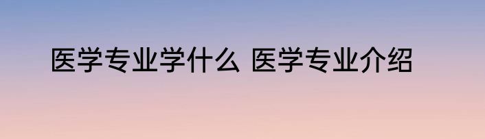 医学专业学什么 医学专业介绍