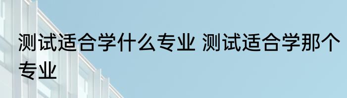 测试适合学什么专业 测试适合学那个专业
