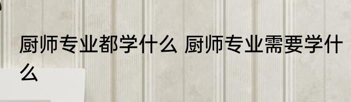 厨师专业都学什么 厨师专业需要学什么