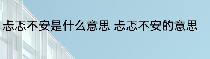 忐忑不安是什么意思 忐忑不安的意思