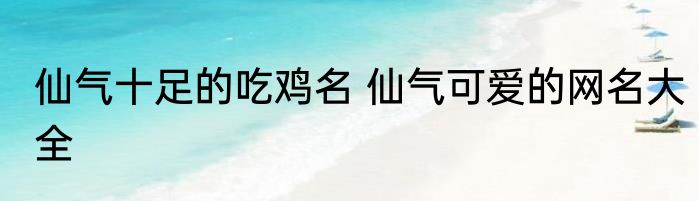 仙气十足的吃鸡名 仙气可爱的网名大全