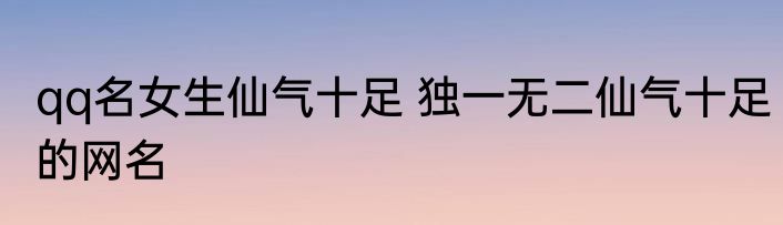 qq名女生仙气十足 独一无二仙气十足的网名