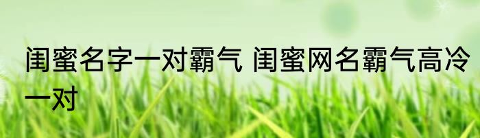 闺蜜名字一对霸气 闺蜜网名霸气高冷一对