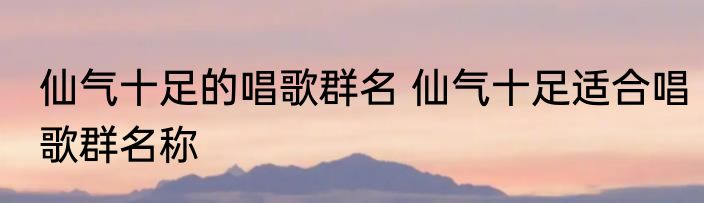 仙气十足的唱歌群名 仙气十足适合唱歌群名称