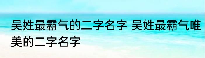 吴姓最霸气的二字名字 吴姓最霸气唯美的二字名字