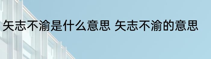 矢志不渝是什么意思 矢志不渝的意思