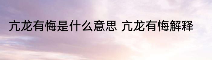 亢龙有悔是什么意思 亢龙有悔解释