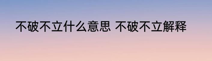 不破不立什么意思 不破不立解释