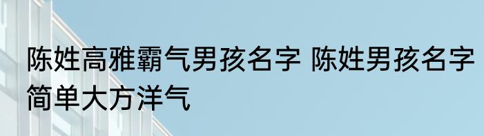 陈姓高雅霸气男孩名字 陈姓男孩名字简单大方洋气