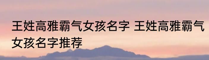 王姓高雅霸气女孩名字 王姓高雅霸气女孩名字推荐