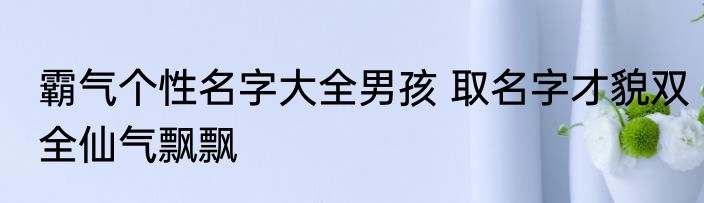 霸气个性名字大全男孩 取名字才貌双全仙气飘飘